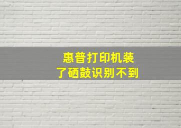 惠普打印机装了硒鼓识别不到