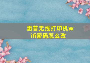 惠普无线打印机wifi密码怎么改