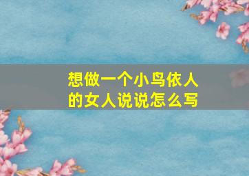 想做一个小鸟依人的女人说说怎么写