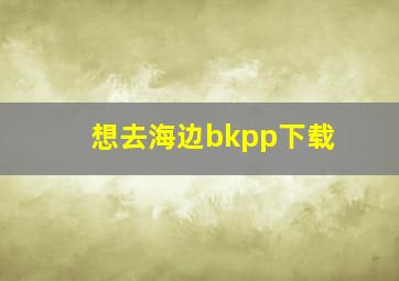 想去海边bkpp下载