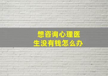 想咨询心理医生没有钱怎么办