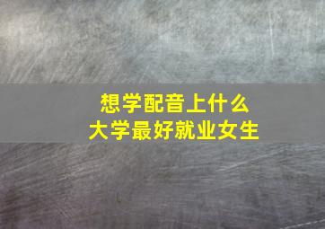 想学配音上什么大学最好就业女生