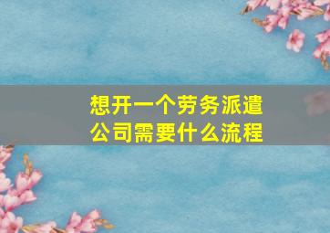 想开一个劳务派遣公司需要什么流程