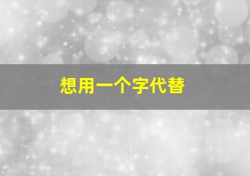 想用一个字代替