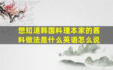 想知道韩国料理本家的酱料做法是什么英语怎么说