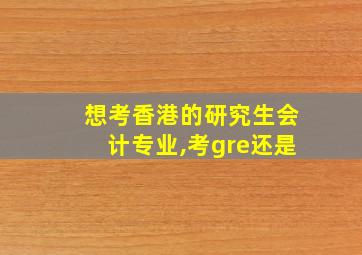 想考香港的研究生会计专业,考gre还是