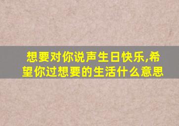 想要对你说声生日快乐,希望你过想要的生活什么意思