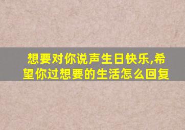 想要对你说声生日快乐,希望你过想要的生活怎么回复