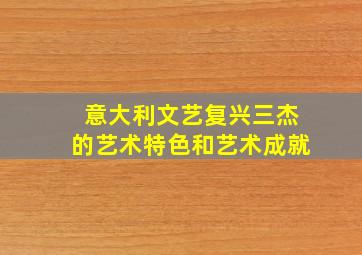 意大利文艺复兴三杰的艺术特色和艺术成就