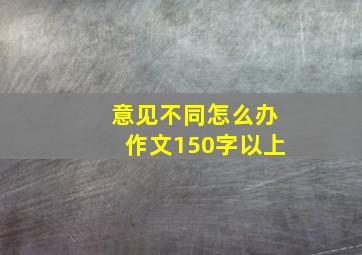 意见不同怎么办作文150字以上