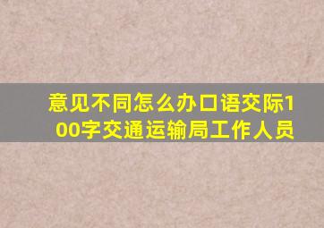 意见不同怎么办口语交际100字交通运输局工作人员