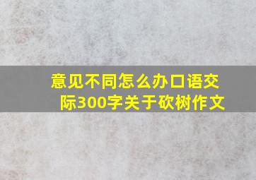 意见不同怎么办口语交际300字关于砍树作文