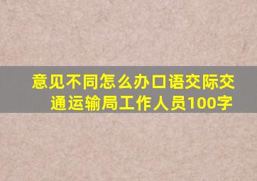 意见不同怎么办口语交际交通运输局工作人员100字