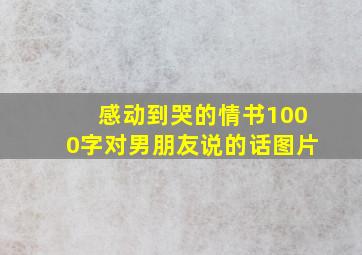 感动到哭的情书1000字对男朋友说的话图片