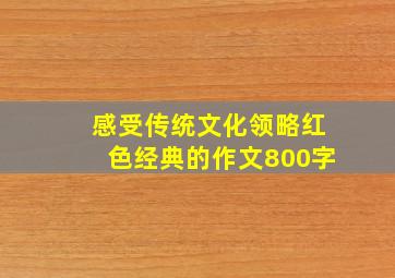 感受传统文化领略红色经典的作文800字