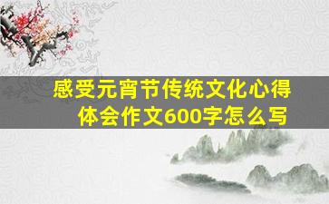 感受元宵节传统文化心得体会作文600字怎么写