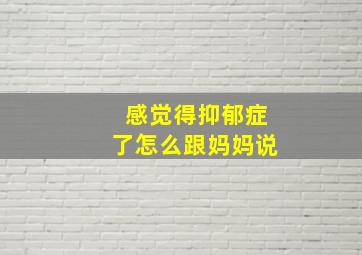 感觉得抑郁症了怎么跟妈妈说