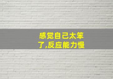 感觉自己太笨了,反应能力慢