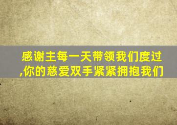 感谢主每一天带领我们度过,你的慈爱双手紧紧拥抱我们