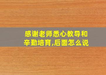 感谢老师悉心教导和辛勤培育,后面怎么说