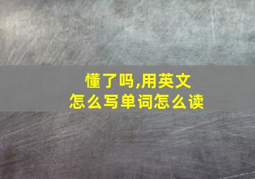 懂了吗,用英文怎么写单词怎么读