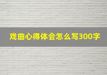 戏曲心得体会怎么写300字