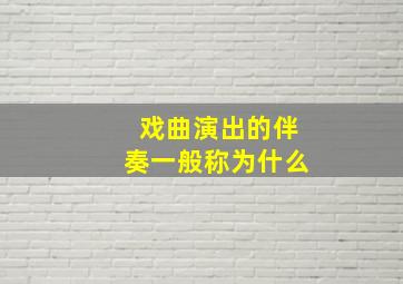 戏曲演出的伴奏一般称为什么