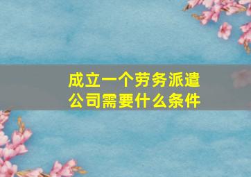 成立一个劳务派遣公司需要什么条件