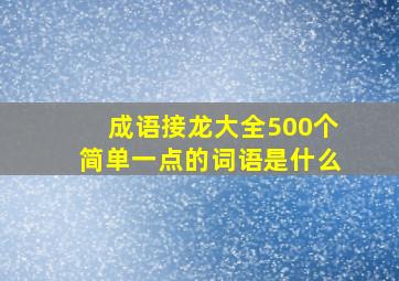 成语接龙大全500个简单一点的词语是什么