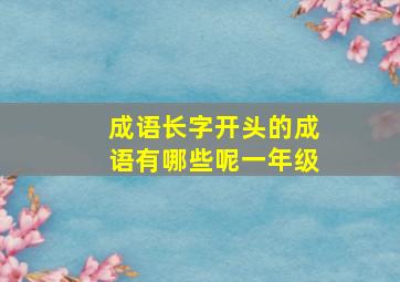 成语长字开头的成语有哪些呢一年级