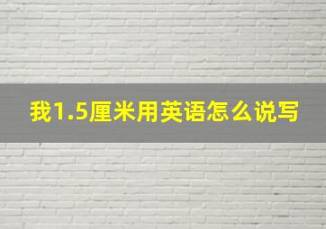 我1.5厘米用英语怎么说写