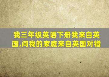 我三年级英语下册我来自英国,问我的家庭来自英国对错