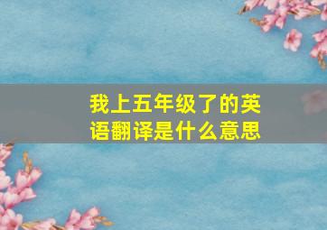 我上五年级了的英语翻译是什么意思