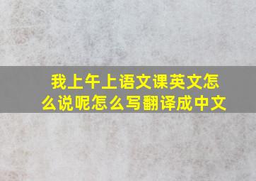 我上午上语文课英文怎么说呢怎么写翻译成中文