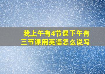 我上午有4节课下午有三节课用英语怎么说写