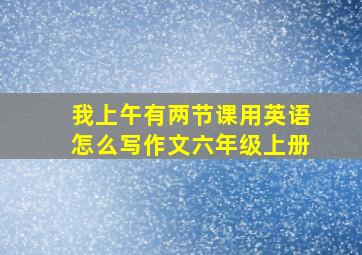 我上午有两节课用英语怎么写作文六年级上册