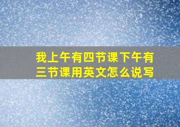 我上午有四节课下午有三节课用英文怎么说写