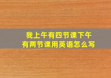 我上午有四节课下午有两节课用英语怎么写