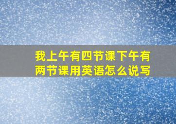 我上午有四节课下午有两节课用英语怎么说写