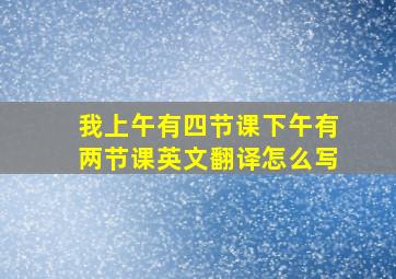 我上午有四节课下午有两节课英文翻译怎么写