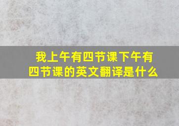 我上午有四节课下午有四节课的英文翻译是什么