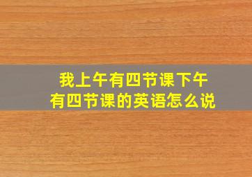 我上午有四节课下午有四节课的英语怎么说