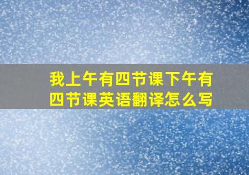 我上午有四节课下午有四节课英语翻译怎么写