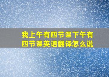 我上午有四节课下午有四节课英语翻译怎么说