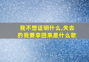 我不想证明什么,失去的我要拿回来是什么歌