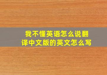 我不懂英语怎么说翻译中文版的英文怎么写