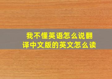 我不懂英语怎么说翻译中文版的英文怎么读