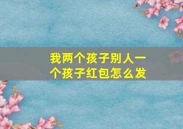 我两个孩子别人一个孩子红包怎么发