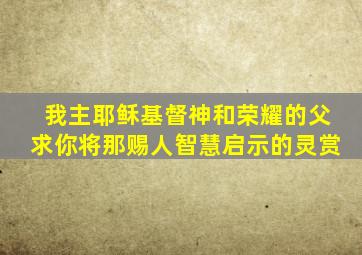 我主耶稣基督神和荣耀的父求你将那赐人智慧启示的灵赏