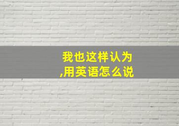 我也这样认为,用英语怎么说